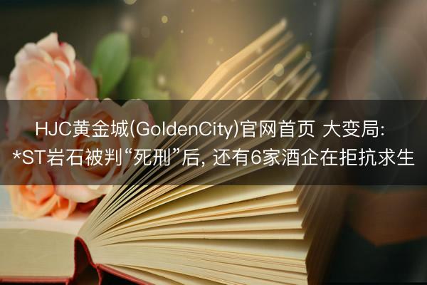 HJC黄金城(GoldenCity)官网首页 大变局: *ST岩石被判“死刑”后, 还有6家酒企在拒抗求生
