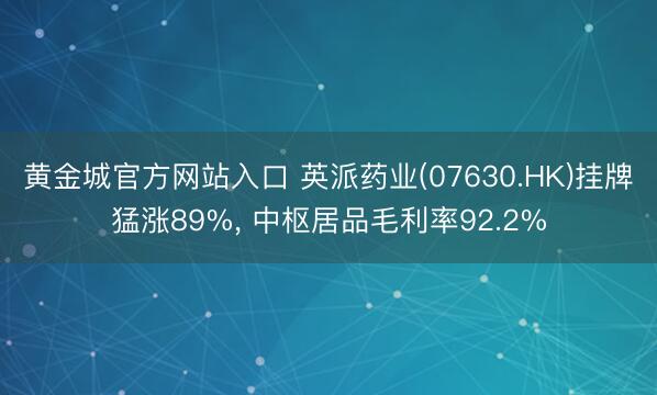 黄金城官方网站入口 英派药业(07630.HK)挂牌猛涨89%， 中枢居品毛利率92.2%