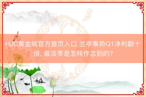 HJC黄金城官方首页入口 兰亭集势Q1净利翻十倍, 最淡季是怎样作念到的?