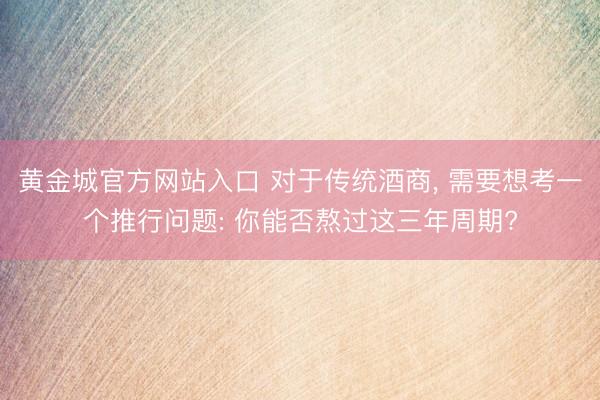 黄金城官方网站入口 对于传统酒商， 需要想考一个推行问题: 你能否熬过这三年周期?