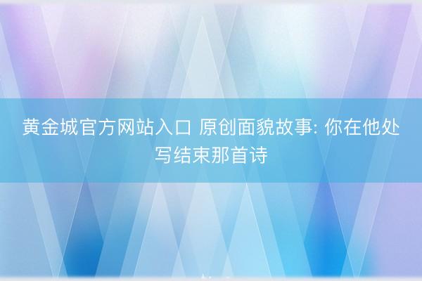 黄金城官方网站入口 原创面貌故事: 你在他处写结束那首诗