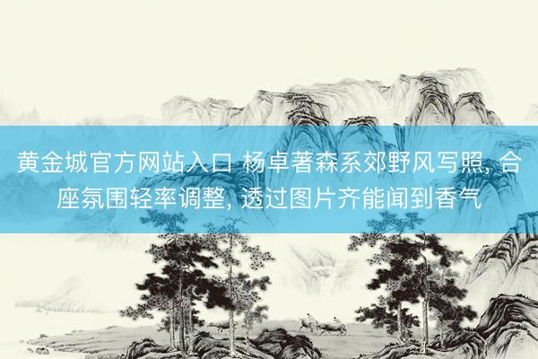 黄金城官方网站入口 杨卓著森系郊野风写照， 合座氛围轻率调整，<a href=