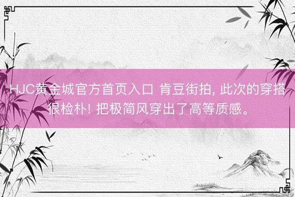 HJC黄金城官方首页入口 肯豆街拍， 此次的穿搭很检朴! 把极简风穿出了高等质感<a href=