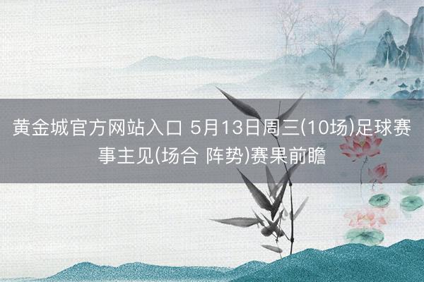 黄金城官方网站入口 5月13日周三(10场)足球赛事主见(场合 阵势)赛果前瞻
