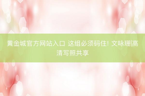 黄金城官方网站入口 这组必须码住! 文咏珊|高清写照共享