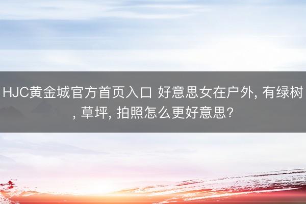HJC黄金城官方首页入口 好意思女在户外， 有绿树， 草坪， 拍照怎么更好意思?