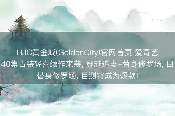 HJC黄金城(GoldenCity)官网首页 爱奇艺5月下旬独播! 40集古装轻喜续作来袭， 穿越追妻+替身修罗场， 目测将成为爆款!