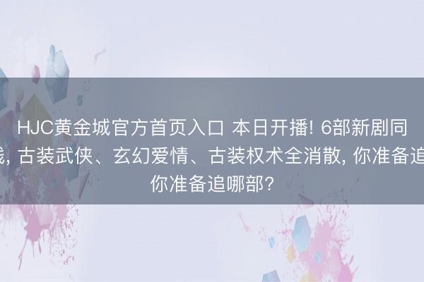 HJC黄金城官方首页入口 本日开播! 6部新剧同天上线， 古装武侠、玄幻爱情、古装权术全消散， 你准备追哪部?