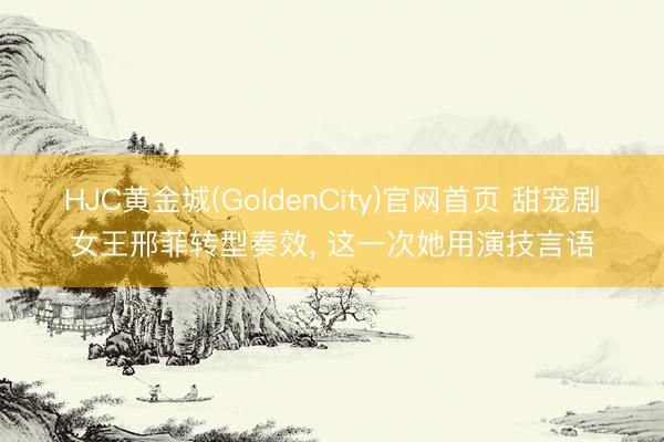 HJC黄金城(GoldenCity)官网首页 甜宠剧女王邢菲转型奏效， 这一次她用演技言语