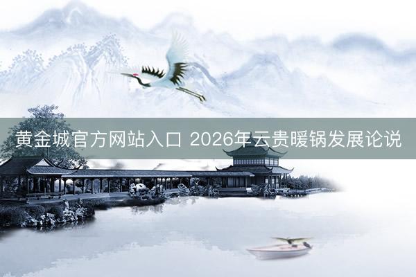 黄金城官方网站入口 2026年云贵暖锅发展论说