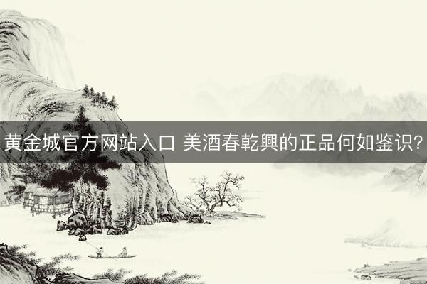 黄金城官方网站入口 美酒春乾興的正品何如鉴识？