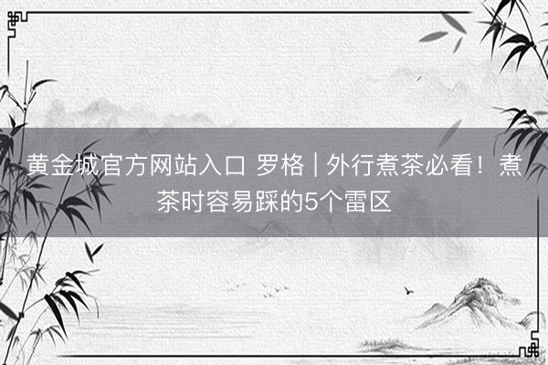 黄金城官方网站入口 罗格 | 外行煮茶必看!煮茶时容易踩的5个雷区