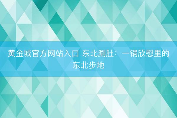 黄金城官方网站入口 东北涮肚:一锅欣慰里的东北步地