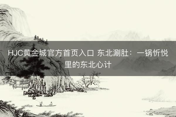 HJC黄金城官方首页入口 东北涮肚:一锅忻悦里的东北心计