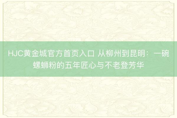 HJC黄金城官方首页入口 从柳州到昆明：一碗螺蛳粉的五年匠心与不老登芳华