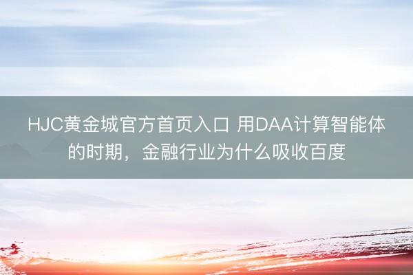 HJC黄金城官方首页入口 用DAA计算智能体的时期，金融行业为什么吸收百度