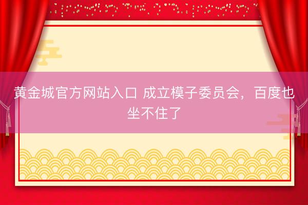 黄金城官方网站入口 成立模子委员会,百度也坐不住了