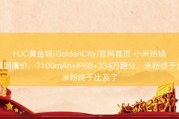 HJC黄金城(GoldenCity)官网首页 小米热销手机重回廉价,7100mAh+IP68+334万跑分,米粉终于比及了