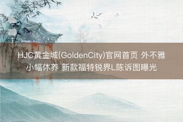 HJC黄金城(GoldenCity)官网首页 外不雅小幅休养 新款福特锐界L陈诉图曝光