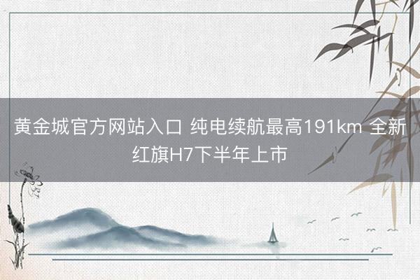 黄金城官方网站入口 纯电续航最高191km 全新红旗H7下半年上市