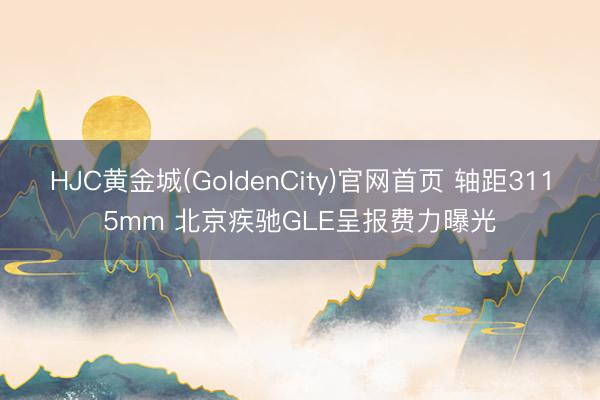 HJC黄金城(GoldenCity)官网首页 轴距3115mm 北京疾驰GLE呈报费力曝光