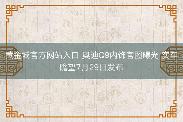 黄金城官方网站入口 奥迪Q9内饰官图曝光 实车瞻望7月29日发布