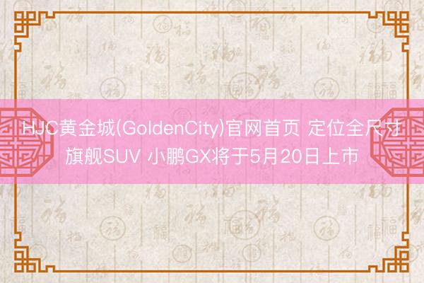 HJC黄金城(GoldenCity)官网首页 定位全尺寸旗舰SUV 小鹏GX将于5月20日上市