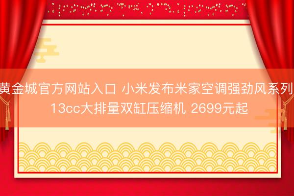 黄金城官方网站入口 小米发布米家空调强劲风系列: 13cc大排量双缸压缩机 2699元起