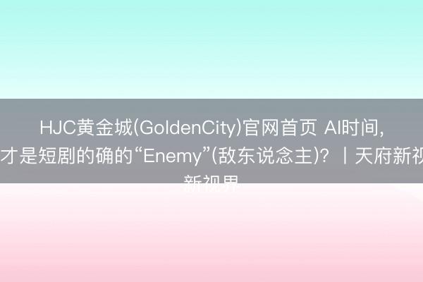 HJC黄金城(GoldenCity)官网首页 AI时间， 谁才是短剧的确的“Enemy”(敌东说念主)? 丨天府新视界