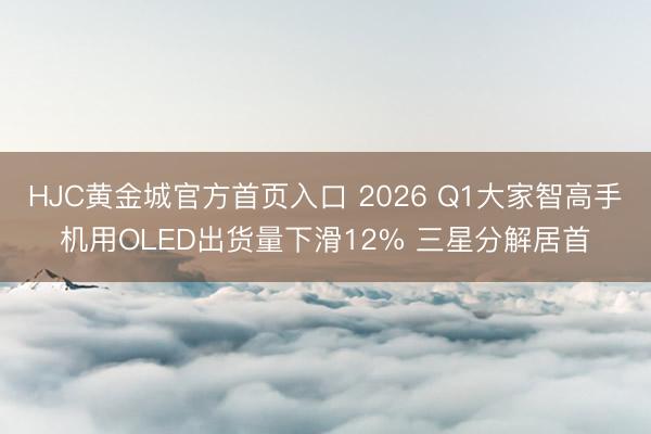 HJC黄金城官方首页入口 2026 Q1大家智高手机用OLED出货量下滑12% 三星分解居首