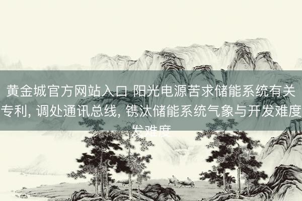 黄金城官方网站入口 阳光电源苦求储能系统有关专利， 调处通讯总线， 镌汰储能系统气象与开发难度