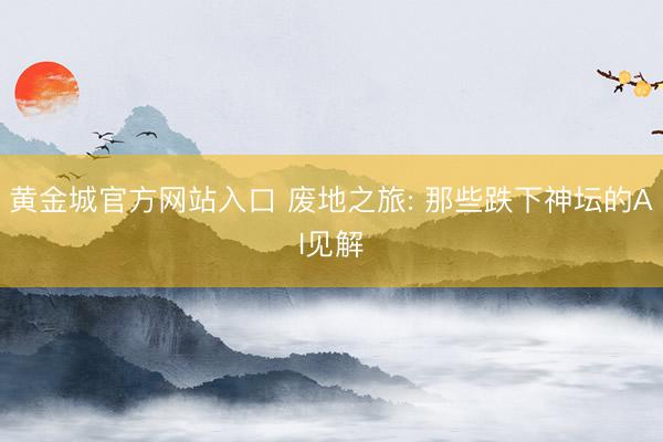 黄金城官方网站入口 废地之旅: 那些跌下神坛的AI见解
