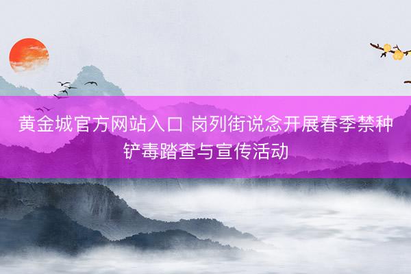 黄金城官方网站入口 岗列街说念开展春季禁种铲毒踏查与宣传活动
