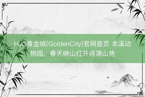 HJC黄金城(GoldenCity)官网首页 本溪动物园，春天映山红开得满山艳