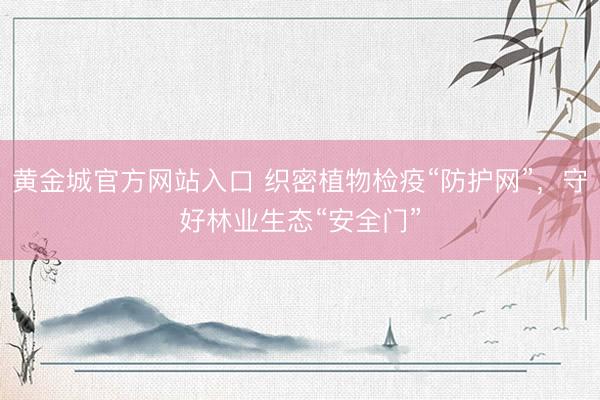 黄金城官方网站入口 织密植物检疫“防护网”，守好林业生态“安全门”