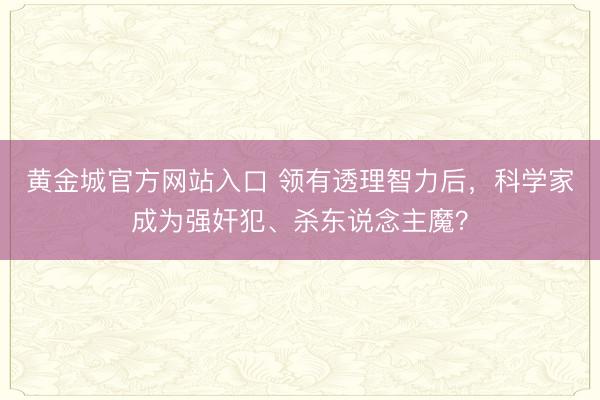 黄金城官方网站入口 领有透理智力后，科学家成为强奸犯、杀东说念主魔？