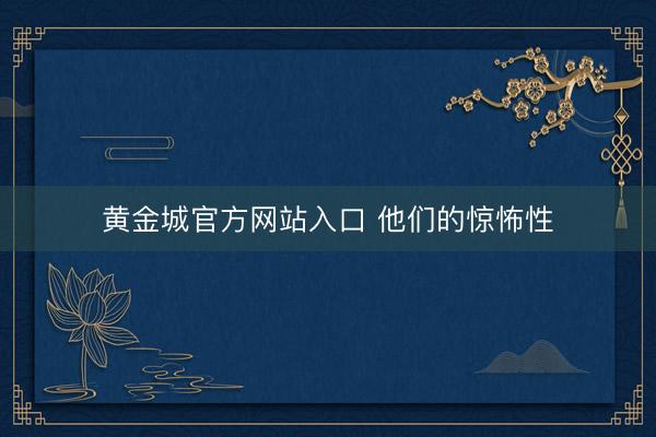 黄金城官方网站入口 他们的惊怖性