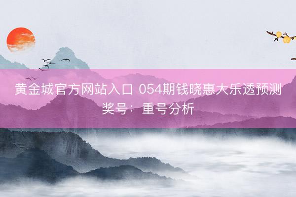 黄金城官方网站入口 054期钱晓惠大乐透预测奖号：重号分析
