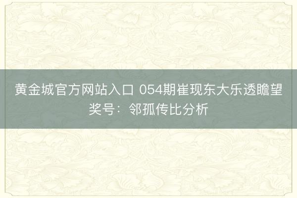 黄金城官方网站入口 054期崔现东大乐透瞻望奖号：邻孤传比分析