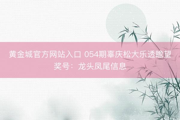 黄金城官方网站入口 054期辜庆松大乐透瞻望奖号：龙头凤尾信息