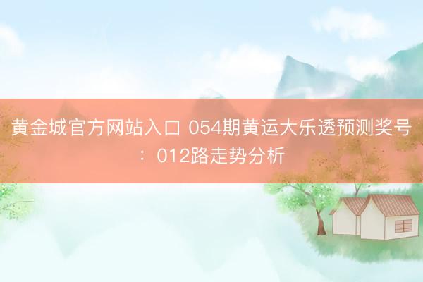 黄金城官方网站入口 054期黄运大乐透预测奖号：012路走势分析