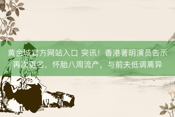 黄金城官方网站入口 突讯！香港著明演员告示再次更名，怀胎八周流产，与前夫低调离异