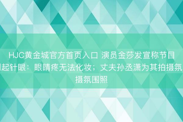 HJC黄金城官方首页入口 演员金莎发宣称节目次制起针眼：眼睛疼无法化妆；丈夫孙丞潇为其拍摄氛围照