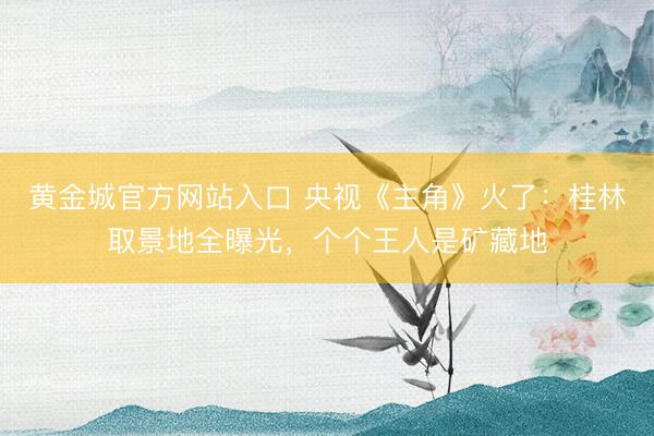 黄金城官方网站入口 央视《主角》火了：桂林取景地全曝光，个个王人是矿藏地