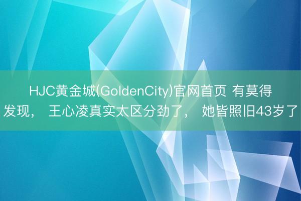 HJC黄金城(GoldenCity)官网首页 有莫得发现， 王心凌真实太区分劲了， 她皆照旧43岁了