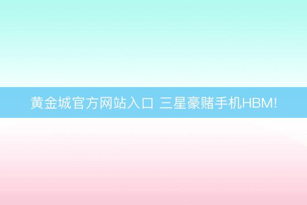黄金城官方网站入口 三星豪赌手机HBM!