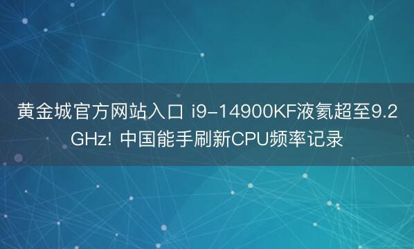 黄金城官方网站入口 i9-14900KF液氦超至9.2GHz