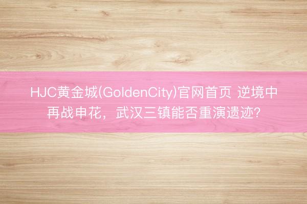 HJC黄金城(GoldenCity)官网首页 逆境中再战申花，武汉三镇能否重演遗迹？