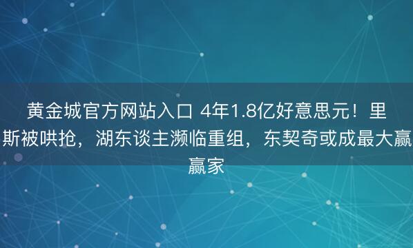 黄金城官方网站入口 4年1.8亿好意思元！里弗斯被哄抢，湖东谈主濒临重组，东契奇或成最大赢家