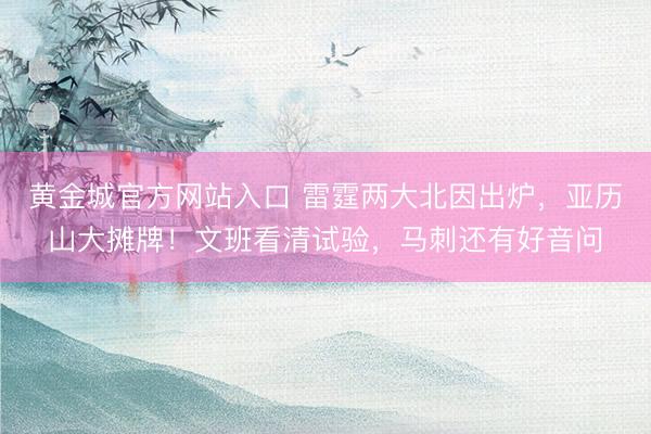 黄金城官方网站入口 雷霆两大北因出炉，亚历山大摊牌！文班看清试验，马刺还有好音问